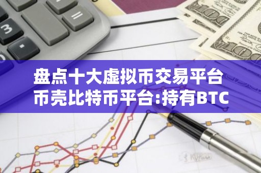 盘点十大虚拟币交易平台 币壳比特币平台:持有BTC的十大上市公司表现不佳,市场有影响吗