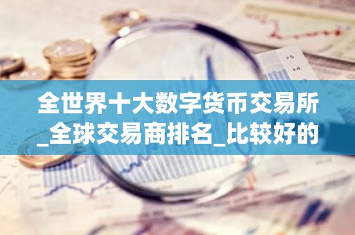 全世界十大数字货币交易所_全球交易商排名_比较好的买币平台排名
