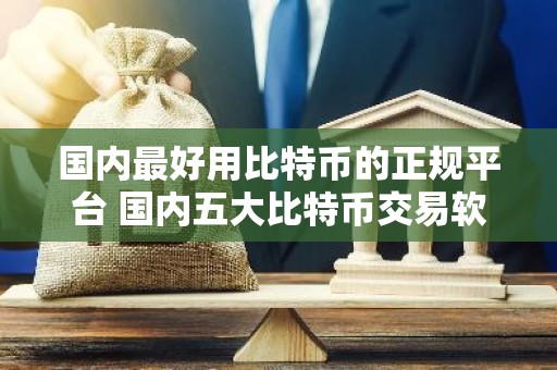 国内最好用比特币的正规平台 国内五大比特币交易软件