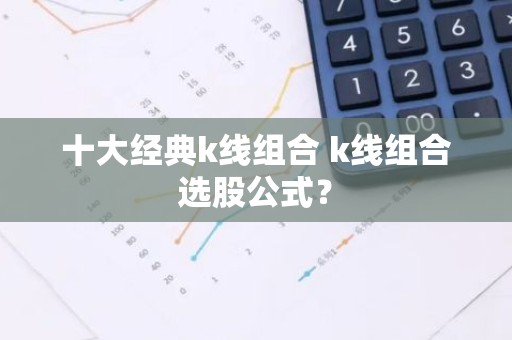 十大经典k线组合 k线组合选股公式？