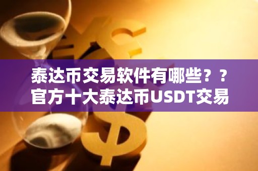 泰达币交易软件有哪些？?官方十大泰达币USDT交易所合集