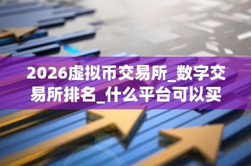 2026虚拟币交易所_数字交易所排名_什么平台可以买瑞波币
