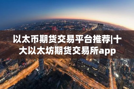 以太币期货交易平台推荐|十大以太坊期货交易所app