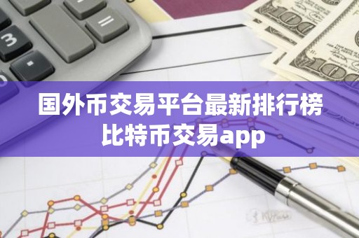 国外币交易平台最新排行榜 比特币交易app