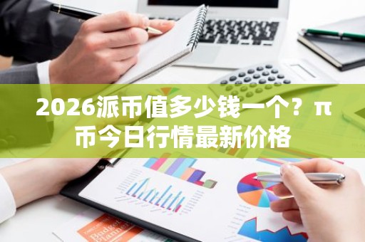 2026派币值多少钱一个？π币今日行情最新价格