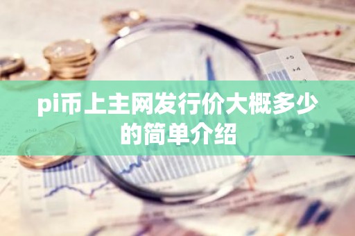 pi币上主网发行价大概多少的简单介绍