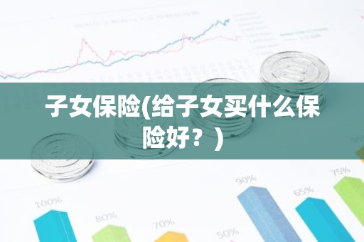 子女保险(给子女买什么保险好？)