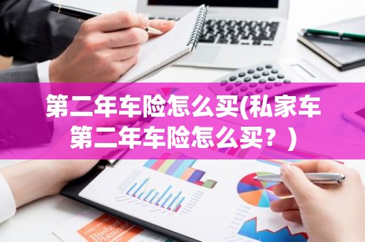 第二年车险怎么买(私家车第二年车险怎么买？)