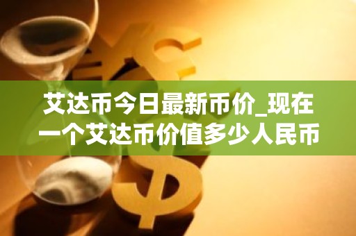 艾达币今日最新币价_现在一个艾达币价值多少人民币?
