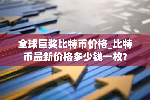全球巨奖比特币价格_比特币最新价格多少钱一枚?