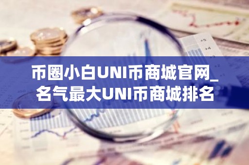 币圈小白UNI币商城官网_名气最大UNI币商城排名