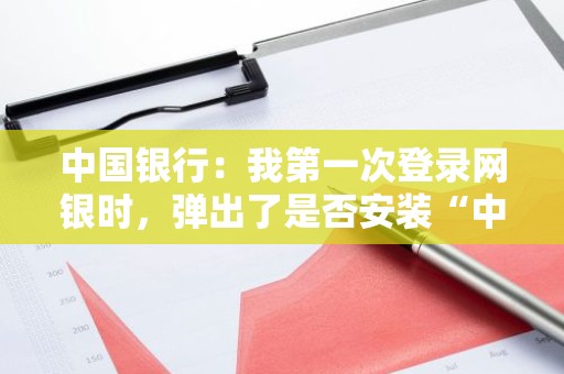 中国银行：我第一次登录网银时，弹出了是否安装“中国银行网上银行安全控件”的提示，这是什么意思