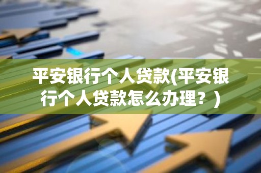 平安银行个人贷款(平安银行个人贷款怎么办理？)