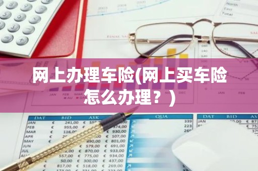 网上办理车险(网上买车险怎么办理？)