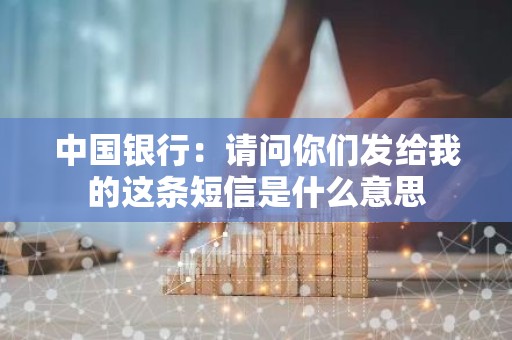 中国银行：请问你们发给我的这条短信是什么意思
