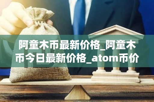阿童木币最新价格_阿童木币今日最新价格_atom币价格今日行情
