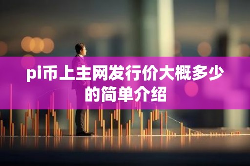 pi币上主网发行价大概多少的简单介绍
