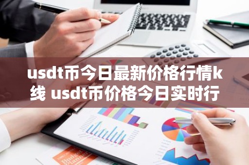 usdt币今日最新价格行情k线 usdt币价格今日实时行情