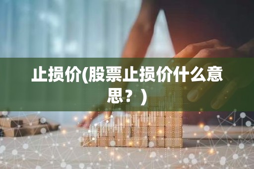 止损价(股票止损价什么意思？)