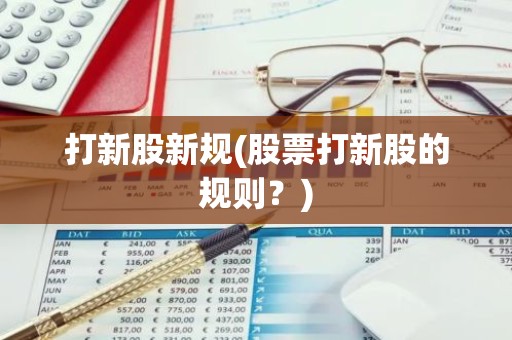 打新股新规(股票打新股的规则？)