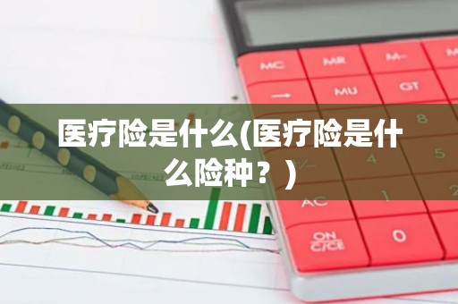 医疗险是什么(医疗险是什么险种？)
