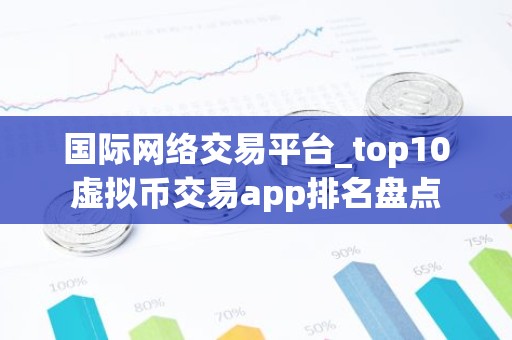 国际网络交易平台_top10虚拟币交易app排名盘点