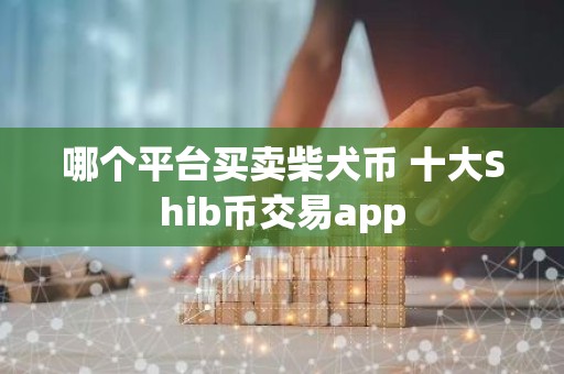哪个平台买卖柴犬币 十大Shib币交易app