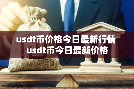 usdt币价格今日最新行情 usdt币今日最新价格