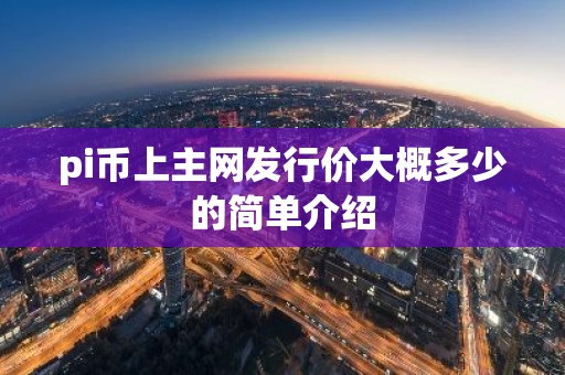 pi币上主网发行价大概多少的简单介绍
