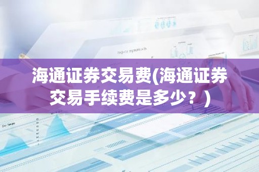 海通证券交易费(海通证券交易手续费是多少？)