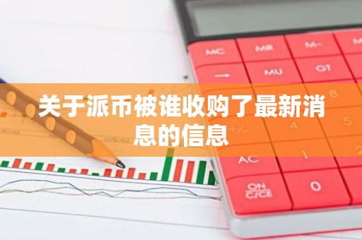 关于派币被谁收购了最新消息的信息