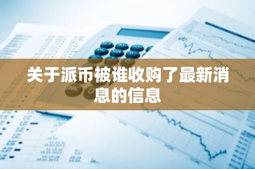 关于派币被谁收购了最新消息的信息