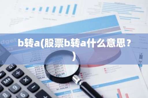 b转a(股票b转a什么意思？)