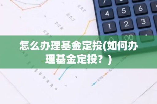 怎么办理基金定投(如何办理基金定投？)