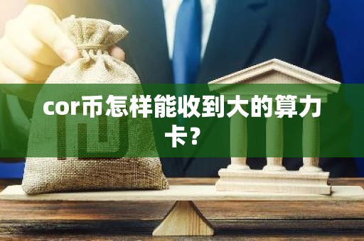 cor币怎样能收到大的算力卡？