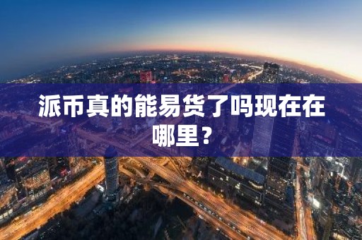 派币真的能易货了吗现在在哪里？