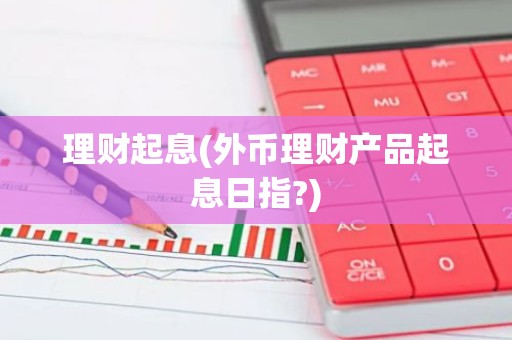 理财起息(外币理财产品起息日指?)