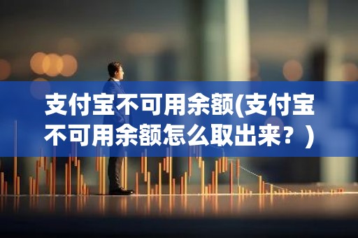支付宝不可用余额(支付宝不可用余额怎么取出来？)