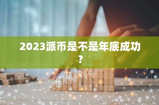 2023派币是不是年底成功？
