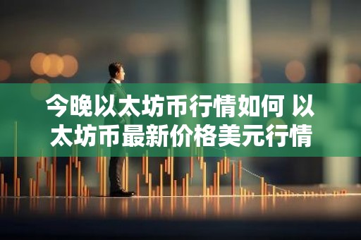 今晚以太坊币行情如何 以太坊币最新价格美元行情