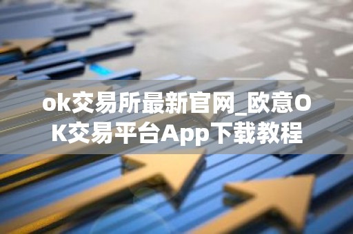 ok交易所最新官网_欧意OK交易平台App下载教程