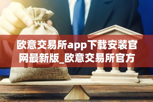 欧意交易所app下载安装官网最新版_欧意交易所官方App下载教程
