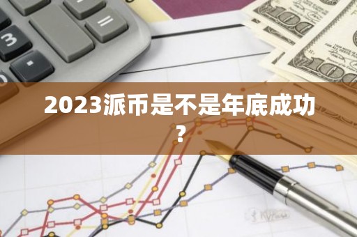 2023派币是不是年底成功？