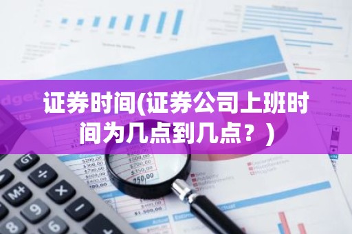 证券时间(证券公司上班时间为几点到几点？)