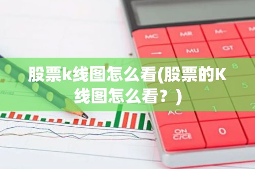 股票k线图怎么看(股票的K线图怎么看？)