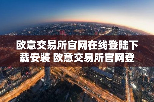 欧意交易所官网在线登陆下载安装 欧意交易所官网登录、下载及安装指南