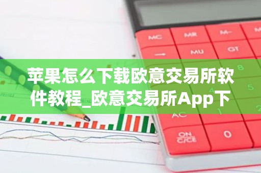 苹果怎么下载欧意交易所软件教程_欧意交易所App下载指南