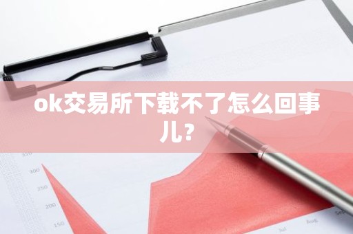 ok交易所下载不了怎么回事儿？