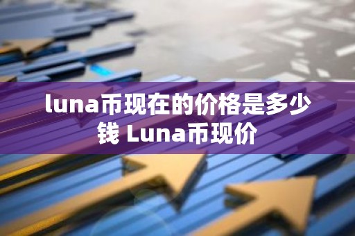 luna币现在的价格是多少钱 Luna币现价