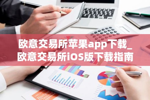 欧意交易所苹果app下载_欧意交易所iOS版下载指南